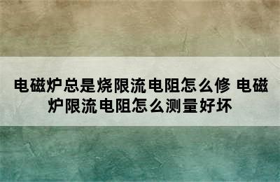 电磁炉总是烧限流电阻怎么修 电磁炉限流电阻怎么测量好坏